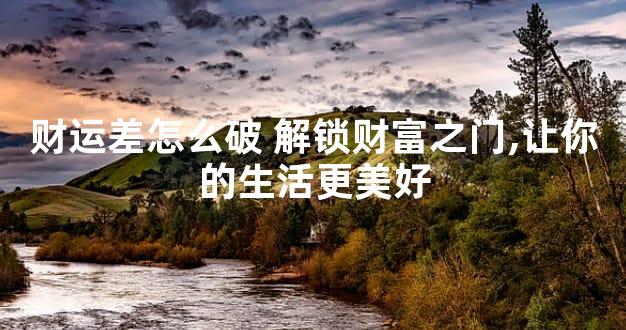 财运差怎么破 解锁财富之门,让你的生活更美好